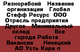 Разнорабоий › Название организации ­ Глобал Стафф Ресурс, ООО › Отрасль предприятия ­ Другое › Минимальный оклад ­ 40 000 - Все города Работа » Вакансии   . Ненецкий АО,Усть-Кара п.